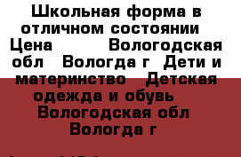 Школьная форма в отличном состоянии › Цена ­ 800 - Вологодская обл., Вологда г. Дети и материнство » Детская одежда и обувь   . Вологодская обл.,Вологда г.